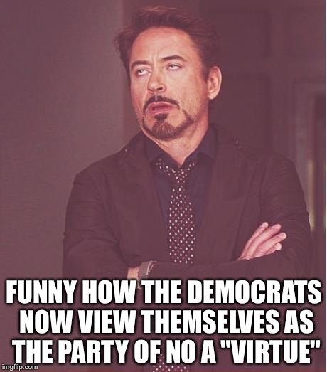 The hypocrisy never fails to amaze | FUNNY HOW THE DEMOCRATS NOW VIEW THEMSELVES AS THE PARTY OF NO A "VIRTUE" | image tagged in memes,face you make robert downey jr | made w/ Imgflip meme maker