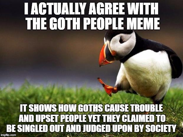 Unpopular Opinion Puffin Meme | I ACTUALLY AGREE WITH THE GOTH PEOPLE MEME; IT SHOWS HOW GOTHS CAUSE TROUBLE AND UPSET PEOPLE YET THEY CLAIMED TO BE SINGLED OUT AND JUDGED UPON BY SOCIETY | image tagged in memes,unpopular opinion puffin | made w/ Imgflip meme maker
