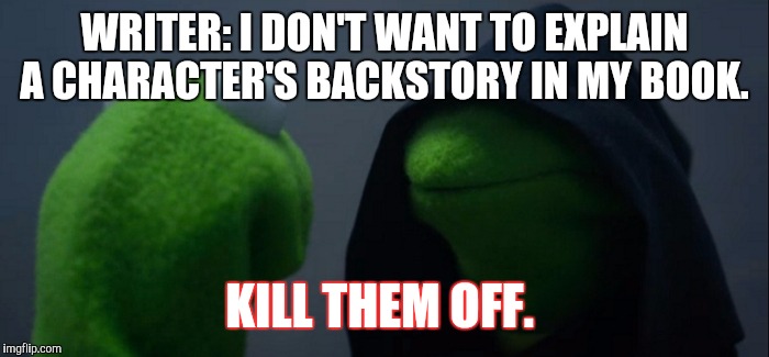 Evil Kermit | WRITER: I DON'T WANT TO EXPLAIN A CHARACTER'S BACKSTORY IN MY BOOK. KILL THEM OFF. | image tagged in evil kermit | made w/ Imgflip meme maker