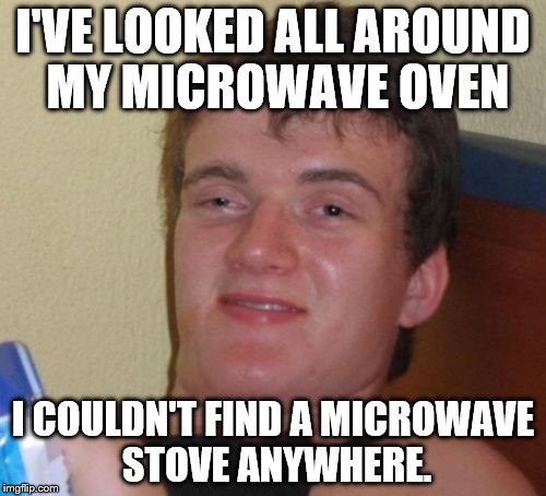 It sounded better in my head... | I'VE LOOKED ALL AROUND MY MICROWAVE OVEN; I COULDN'T FIND A MICROWAVE STOVE ANYWHERE. | image tagged in memes,10 guy | made w/ Imgflip meme maker