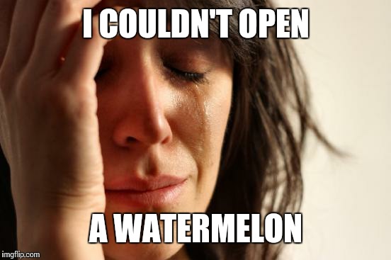 First World Problems | I COULDN'T OPEN; A WATERMELON | image tagged in memes,first world problems | made w/ Imgflip meme maker