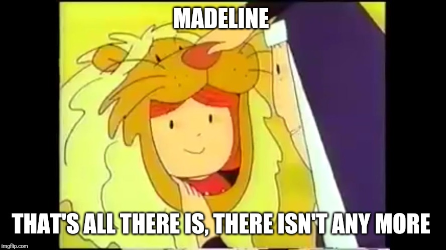Madeline | MADELINE; THAT'S ALL THERE IS, THERE ISN'T ANY MORE | image tagged in madeline | made w/ Imgflip meme maker