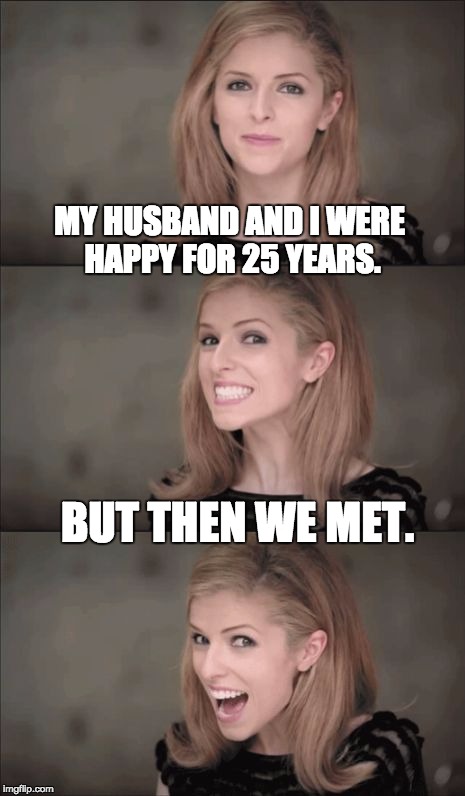 Bad Pun Anna Kendrick Meme | MY HUSBAND AND I WERE HAPPY FOR 25 YEARS. BUT THEN WE MET. | image tagged in memes,bad pun anna kendrick | made w/ Imgflip meme maker