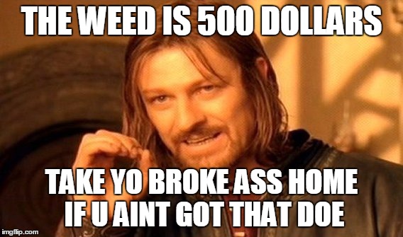 One Does Not Simply | THE WEED IS 500 DOLLARS; TAKE YO BROKE ASS HOME IF U AINT GOT THAT DOE | image tagged in memes,one does not simply | made w/ Imgflip meme maker