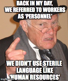 Back In My Day | BACK IN MY DAY, WE REFERRED TO WORKERS AS ‘PERSONNEL'; WE DIDN’T USE STERILE LANGUAGE LIKE ‘HUMAN RESOURCES' | image tagged in memes,back in my day | made w/ Imgflip meme maker