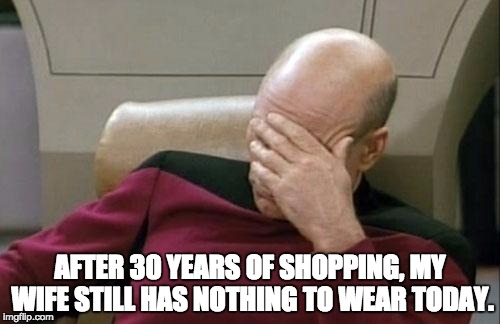 Captain Picard Facepalm | AFTER 30 YEARS OF SHOPPING, MY WIFE STILL HAS NOTHING TO WEAR TODAY. | image tagged in memes,captain picard facepalm | made w/ Imgflip meme maker