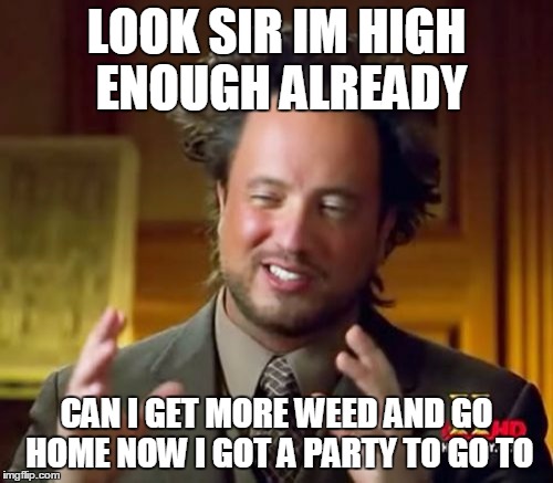 Ancient Aliens | LOOK SIR IM HIGH ENOUGH ALREADY; CAN I GET MORE WEED AND GO HOME NOW I GOT A PARTY TO GO TO | image tagged in memes,ancient aliens | made w/ Imgflip meme maker