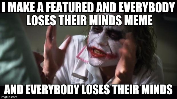 And everybody loses their minds Meme | I MAKE A FEATURED AND EVERYBODY LOSES THEIR MINDS MEME; AND EVERYBODY LOSES THEIR MINDS | image tagged in memes,and everybody loses their minds | made w/ Imgflip meme maker