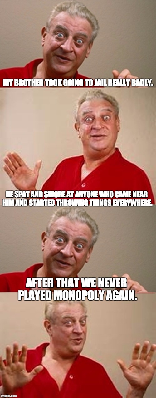 Bad Pun Rodney Dangerfield |  MY BROTHER TOOK GOING TO JAIL REALLY BADLY. HE SPAT AND SWORE AT ANYONE WHO CAME NEAR HIM AND STARTED THROWING THINGS EVERYWHERE. AFTER THAT WE NEVER PLAYED MONOPOLY AGAIN. | image tagged in bad pun rodney dangerfield | made w/ Imgflip meme maker