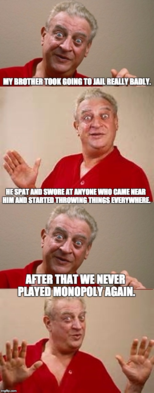 Bad Pun Rodney Dangerfield | MY BROTHER TOOK GOING TO JAIL REALLY BADLY. HE SPAT AND SWORE AT ANYONE WHO CAME NEAR HIM AND STARTED THROWING THINGS EVERYWHERE. AFTER THAT WE NEVER PLAYED MONOPOLY AGAIN. | image tagged in bad pun rodney dangerfield | made w/ Imgflip meme maker