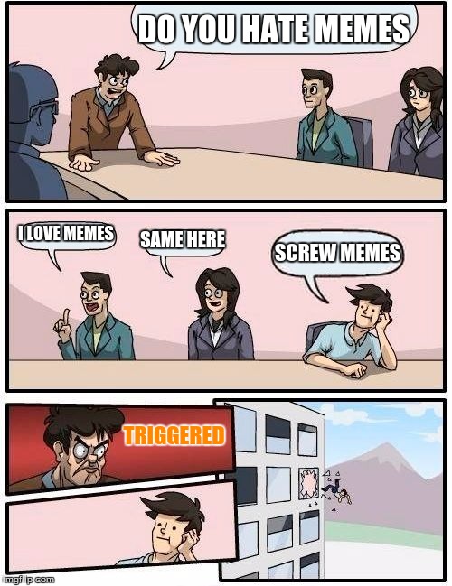 Boardroom Meeting Suggestion Meme | DO YOU HATE MEMES; I LOVE MEMES; SAME HERE; SCREW MEMES; TRIGGERED | image tagged in memes,boardroom meeting suggestion | made w/ Imgflip meme maker