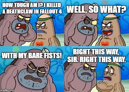 How Tough Are You Meme | WELL, SO WHAT? HOW TOUGH AM I? I KILLED A DEATHCLAW IN FALLOUT 4; WITH MY BARE FISTS! RIGHT THIS WAY, SIR. RIGHT THIS WAY. | image tagged in memes,how tough are you | made w/ Imgflip meme maker