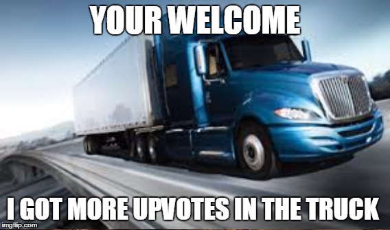 YOUR WELCOME I GOT MORE UPVOTES IN THE TRUCK | made w/ Imgflip meme maker