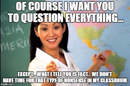 Unhelpful teacher | OF COURSE I WANT YOU TO QUESTION EVERYTHING... EXCEPT... WHAT I TELL YOU IS FACT... WE DON'T HAVE TIME FOR THAT TYPE OF NONSENSE IN MY CLASSROOM. | image tagged in unhelpful teacher | made w/ Imgflip meme maker