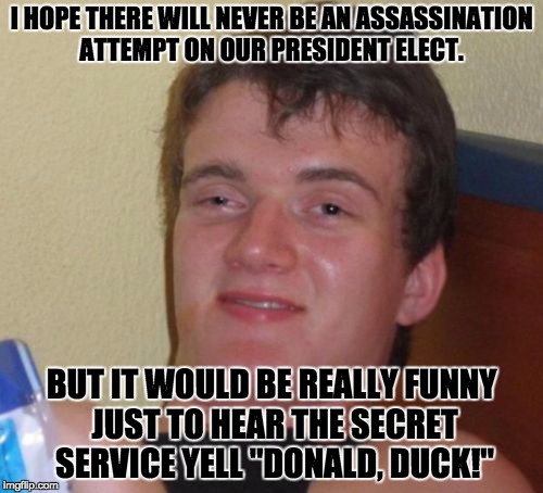 10 Guy | I HOPE THERE WILL NEVER BE AN ASSASSINATION ATTEMPT ON OUR PRESIDENT ELECT. BUT IT WOULD BE REALLY FUNNY JUST TO HEAR THE SECRET SERVICE YELL "DONALD, DUCK!" | image tagged in memes,10 guy | made w/ Imgflip meme maker