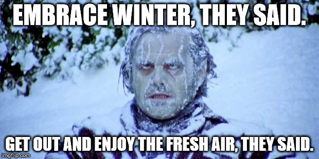 The Shining winter | EMBRACE WINTER, THEY SAID. GET OUT AND ENJOY THE FRESH AIR, THEY SAID. | image tagged in the shining winter | made w/ Imgflip meme maker