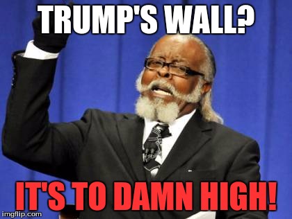 Too Damn High | TRUMP'S WALL? IT'S TO DAMN HIGH! | image tagged in memes,too damn high | made w/ Imgflip meme maker