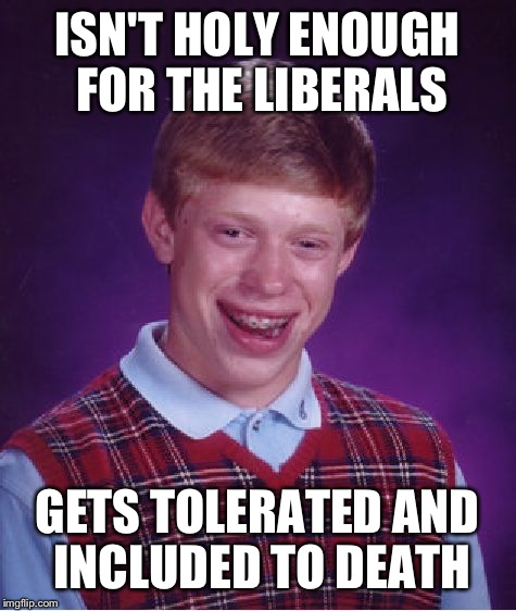 Bad Luck Brian Meme | ISN'T HOLY ENOUGH FOR THE LIBERALS GETS TOLERATED AND INCLUDED TO DEATH | image tagged in memes,bad luck brian | made w/ Imgflip meme maker