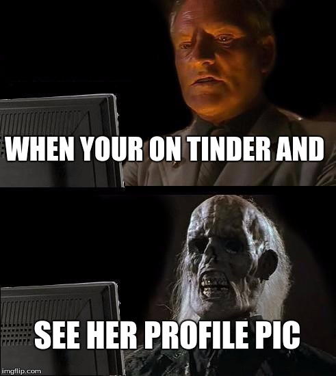 I'll Just Wait Here Meme | WHEN YOUR ON TINDER AND; SEE HER PROFILE PIC | image tagged in memes,ill just wait here | made w/ Imgflip meme maker