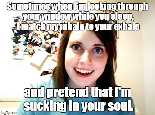 Overly Attached Girlfriend | Sometimes when I'm looking through your window while you sleep, I match my inhale to your exhale; and pretend that I'm sucking in your soul. | image tagged in memes,overly attached girlfriend | made w/ Imgflip meme maker