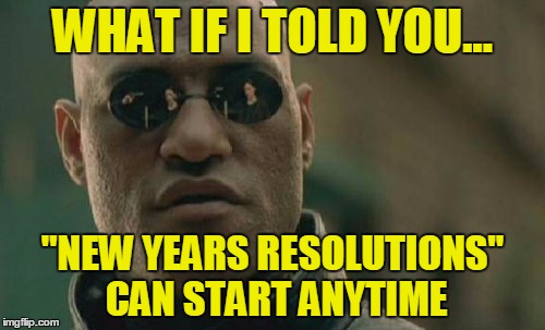 New years resolutions bullshit excuse | WHAT IF I TOLD YOU... "NEW YEARS RESOLUTIONS" CAN START ANYTIME | image tagged in memes,matrix morpheus,new years resolutions | made w/ Imgflip meme maker