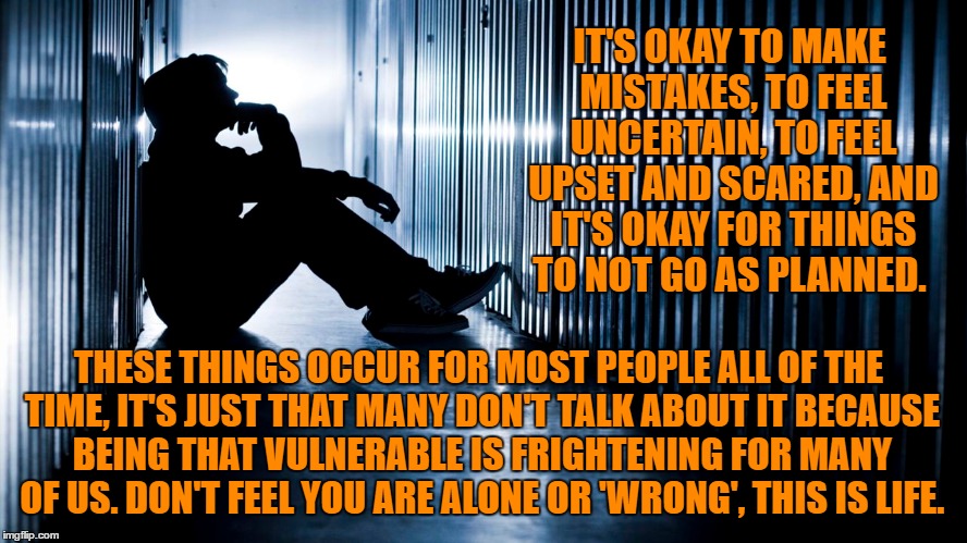 it's okay to | IT'S OKAY TO MAKE MISTAKES, TO FEEL UNCERTAIN, TO FEEL UPSET AND SCARED, AND IT'S OKAY FOR THINGS TO NOT GO AS PLANNED. THESE THINGS OCCUR FOR MOST PEOPLE ALL OF THE TIME, IT'S JUST THAT MANY DON'T TALK ABOUT IT BECAUSE BEING THAT VULNERABLE IS FRIGHTENING FOR MANY OF US. DON'T FEEL YOU ARE ALONE OR 'WRONG', THIS IS LIFE. | image tagged in memes | made w/ Imgflip meme maker