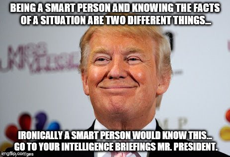 Donald trump approves | BEING A SMART PERSON AND KNOWING THE FACTS OF A SITUATION ARE TWO DIFFERENT THINGS... IRONICALLY A SMART PERSON WOULD KNOW THIS... GO TO YOUR INTELLIGENCE BRIEFINGS MR. PRESIDENT. | image tagged in donald trump approves | made w/ Imgflip meme maker