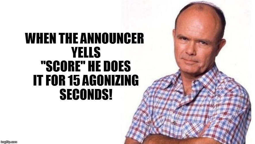 WHEN THE ANNOUNCER YELLS "SCORE"
HE DOES IT FOR 15 AGONIZING SECONDS! | made w/ Imgflip meme maker