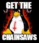 Demonic Penguin | GET THE CHAINSAWS | image tagged in demonic penguin | made w/ Imgflip meme maker