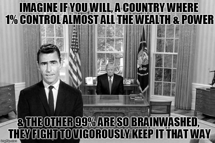 Twilight Zone Trump | IMAGINE IF YOU WILL, A COUNTRY WHERE 1% CONTROL ALMOST ALL THE WEALTH & POWER; & THE OTHER 99% ARE SO BRAINWASHED, THEY FIGHT TO VIGOROUSLY KEEP IT THAT WAY | image tagged in twilight zone trump | made w/ Imgflip meme maker