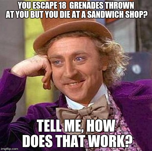 Creepy Condescending Wonka Meme | YOU ESCAPE 18  GRENADES THROWN AT YOU BUT YOU DIE AT A SANDWICH SHOP? TELL ME, HOW DOES THAT WORK? | image tagged in memes,creepy condescending wonka | made w/ Imgflip meme maker