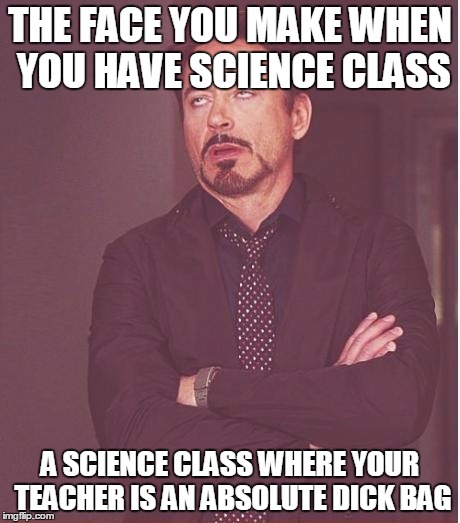 Face You Make Robert Downey Jr Meme | THE FACE YOU MAKE WHEN YOU HAVE SCIENCE CLASS; A SCIENCE CLASS WHERE YOUR TEACHER IS AN ABSOLUTE DICK BAG | image tagged in memes,face you make robert downey jr | made w/ Imgflip meme maker