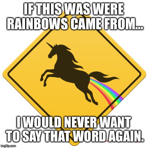 IF THIS WAS WERE RAINBOWS CAME FROM... I WOULD NEVER WANT TO SAY THAT WORD AGAIN. | image tagged in if this was were rainbows came from | made w/ Imgflip meme maker