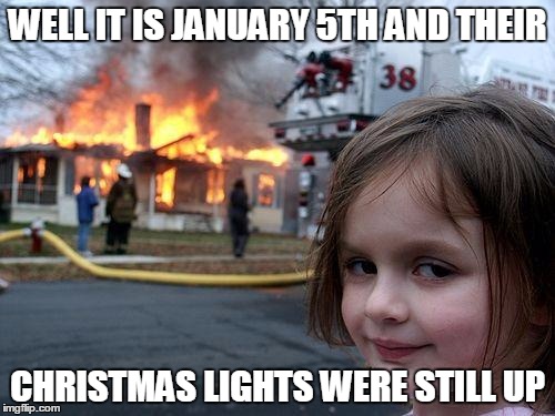 Disaster Girl Meme | WELL IT IS JANUARY 5TH AND THEIR; CHRISTMAS LIGHTS WERE STILL UP | image tagged in memes,disaster girl | made w/ Imgflip meme maker