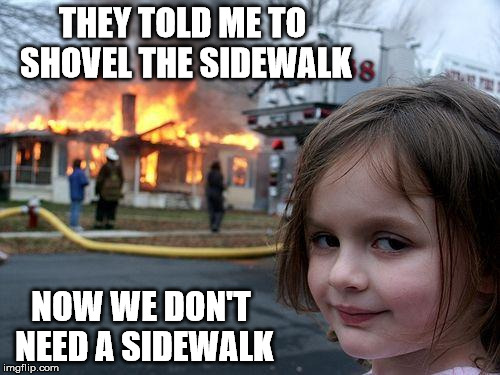 This is ONE way to get out of it | THEY TOLD ME TO SHOVEL THE SIDEWALK; NOW WE DON'T NEED A SIDEWALK | image tagged in memes,disaster girl,realtor shoveling snow | made w/ Imgflip meme maker
