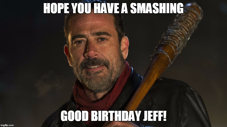 Walking Dead Negan | HOPE YOU HAVE A SMASHING; GOOD BIRTHDAY JEFF! | image tagged in walking dead negan | made w/ Imgflip meme maker