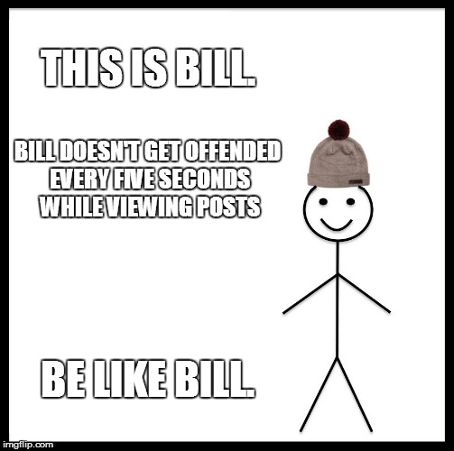 Be Like Bill Meme | THIS IS BILL. BILL DOESN'T GET OFFENDED EVERY FIVE SECONDS WHILE VIEWING POSTS; BE LIKE BILL. | image tagged in memes,be like bill,politics,political correctness | made w/ Imgflip meme maker