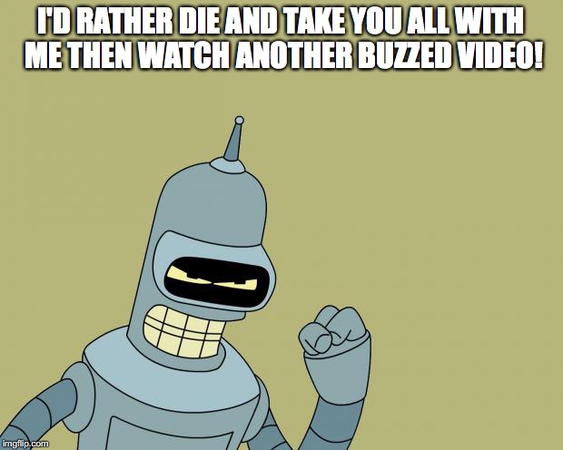 bender | I'D RATHER DIE AND TAKE YOU ALL WITH ME THEN WATCH ANOTHER BUZZED VIDEO! | image tagged in bender | made w/ Imgflip meme maker