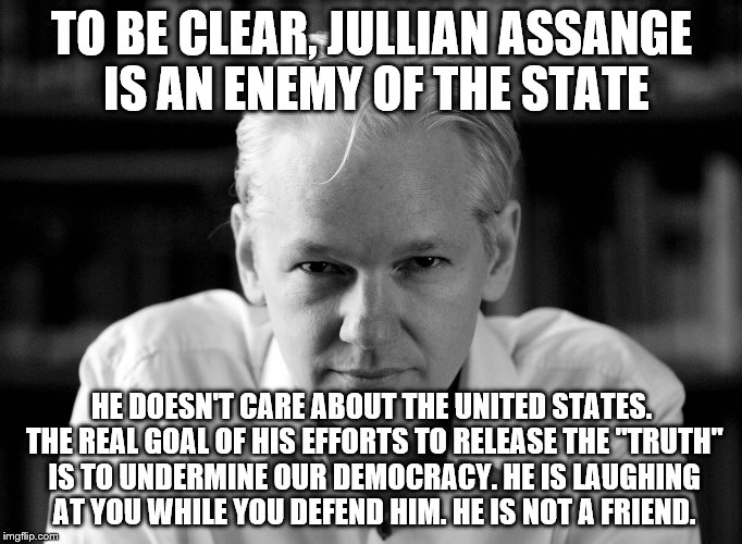 Julian Assange | TO BE CLEAR, JULLIAN ASSANGE IS AN ENEMY OF THE STATE; HE DOESN'T CARE ABOUT THE UNITED STATES. THE REAL GOAL OF HIS EFFORTS TO RELEASE THE "TRUTH" IS TO UNDERMINE OUR DEMOCRACY. HE IS LAUGHING AT YOU WHILE YOU DEFEND HIM. HE IS NOT A FRIEND. | image tagged in julian assange | made w/ Imgflip meme maker