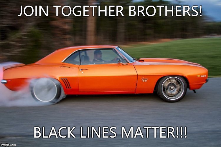 Black lines matter! | JOIN TOGETHER BROTHERS! BLACK LINES MATTER!!! | image tagged in camaro burnout,black,line's,lives,matter | made w/ Imgflip meme maker