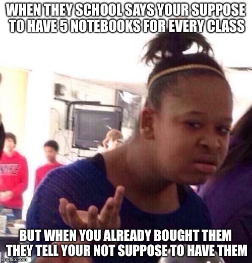 Black Girl Wat Meme | WHEN THEY SCHOOL SAYS YOUR SUPPOSE TO HAVE 5 NOTEBOOKS FOR EVERY CLASS; BUT WHEN YOU ALREADY BOUGHT THEM THEY TELL YOUR NOT SUPPOSE TO HAVE THEM | image tagged in memes,black girl wat | made w/ Imgflip meme maker