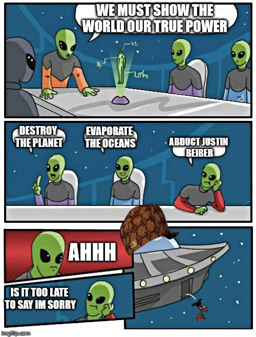 Alien Meeting Suggestion | WE MUST SHOW THE WORLD OUR TRUE POWER; DESTROY THE PLANET; EVAPORATE THE OCEANS; ABDUCT JUSTIN BEIBER; AHHH; IS IT TOO LATE TO SAY IM SORRY | image tagged in memes,alien meeting suggestion,scumbag | made w/ Imgflip meme maker