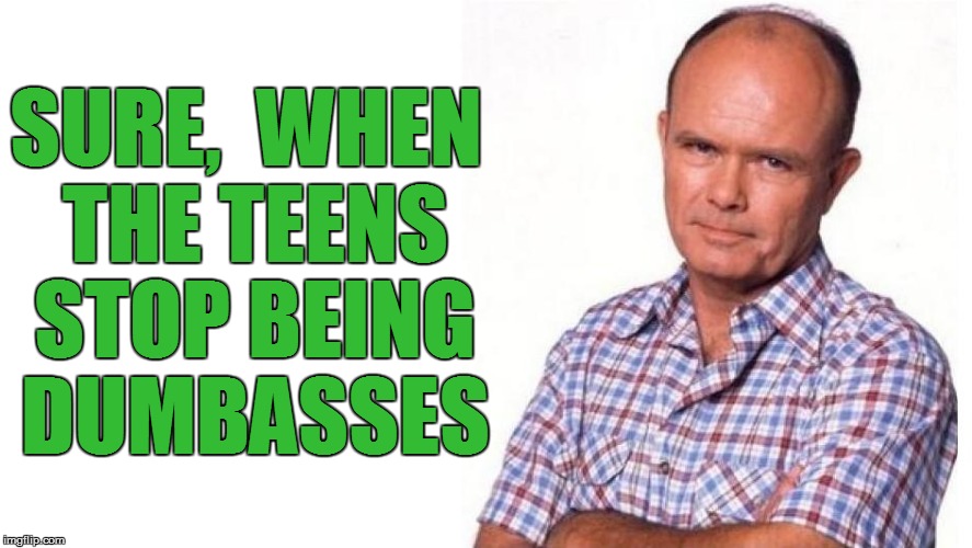 SURE,  WHEN THE TEENS STOP BEING DUMBASSES | made w/ Imgflip meme maker