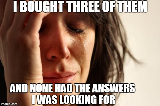 First World Problems Meme | I BOUGHT THREE OF THEM AND NONE HAD THE ANSWERS I WAS LOOKING FOR | image tagged in memes,first world problems | made w/ Imgflip meme maker