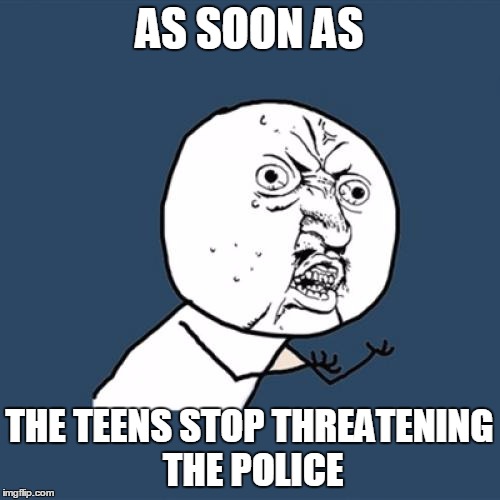 Y U No Meme | AS SOON AS THE TEENS STOP THREATENING THE POLICE | image tagged in memes,y u no | made w/ Imgflip meme maker