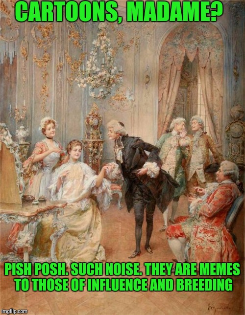 Pish Posh | CARTOONS, MADAME? PISH POSH. SUCH NOISE. THEY ARE MEMES TO THOSE OF INFLUENCE AND BREEDING | image tagged in pulp art | made w/ Imgflip meme maker