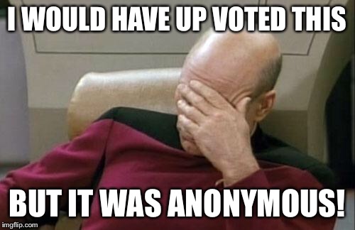 Captain Picard Facepalm Meme | I WOULD HAVE UP VOTED THIS BUT IT WAS ANONYMOUS! | image tagged in memes,captain picard facepalm | made w/ Imgflip meme maker
