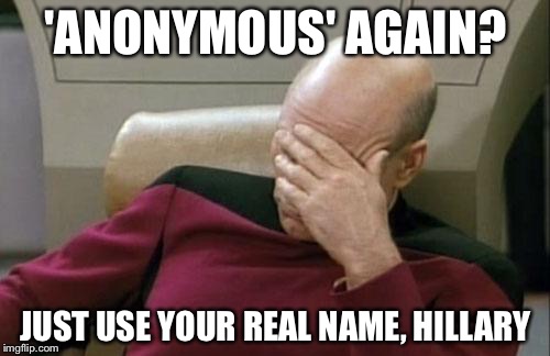 Captain Picard Facepalm Meme | 'ANONYMOUS' AGAIN? JUST USE YOUR REAL NAME, HILLARY | image tagged in memes,captain picard facepalm | made w/ Imgflip meme maker