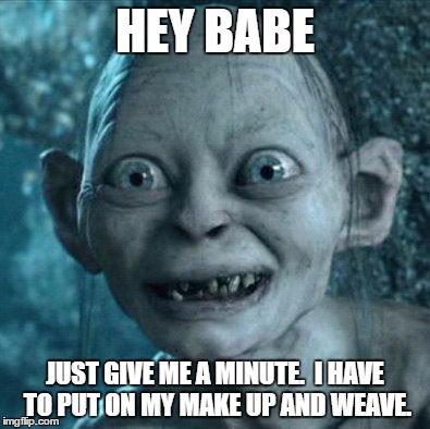 Gollum Meme | HEY BABE; JUST GIVE ME A MINUTE.  I HAVE TO PUT ON MY MAKE UP AND WEAVE. | image tagged in memes,gollum | made w/ Imgflip meme maker