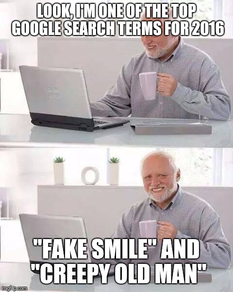 Hide the Pain Harold | LOOK, I'M ONE OF THE TOP GOOGLE SEARCH TERMS FOR 2016; "FAKE SMILE" AND "CREEPY OLD MAN" | image tagged in memes,hide the pain harold | made w/ Imgflip meme maker
